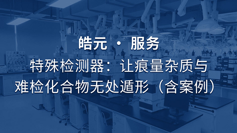 【皓元・服务】特殊检测器：让痕量杂质与难检化合物无处遁形（含案例）